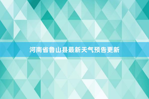 河南省鲁山县最新天气预告更新